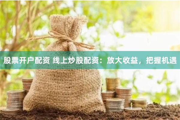 股票开户配资 线上炒股配资：放大收益，把握机遇