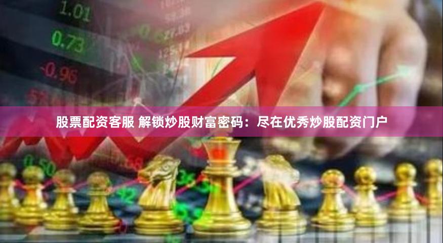 股票配资客服 解锁炒股财富密码：尽在优秀炒股配资门户