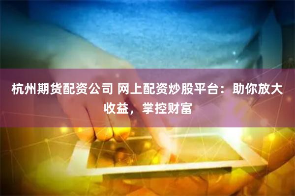 杭州期货配资公司 网上配资炒股平台：助你放大收益，掌控财富