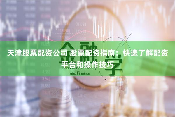 天津股票配资公司 股票配资指南：快速了解配资平台和操作技巧