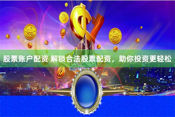 股票账户配资 解锁合法股票配资，助你投资更轻松