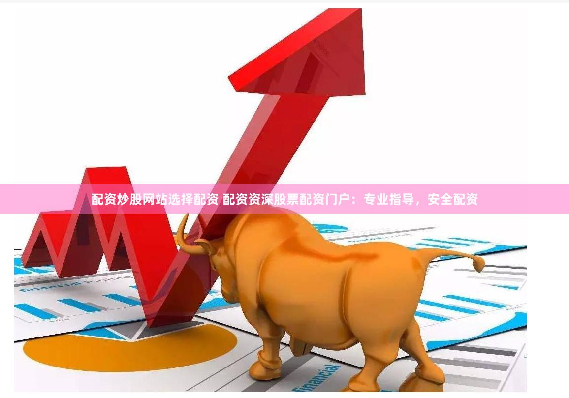 配资炒股网站选择配资 配资资深股票配资门户：专业指导，安全配资