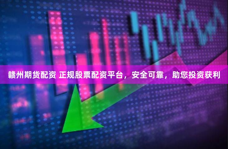 赣州期货配资 正规股票配资平台，安全可靠，助您投资获利