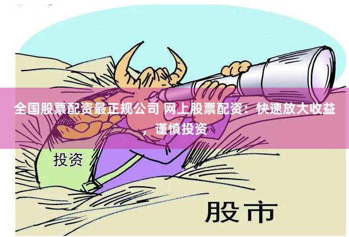 全国股票配资最正规公司 网上股票配资：快速放大收益，谨慎投资