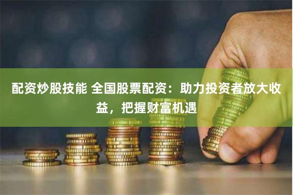配资炒股技能 全国股票配资：助力投资者放大收益，把握财富机遇