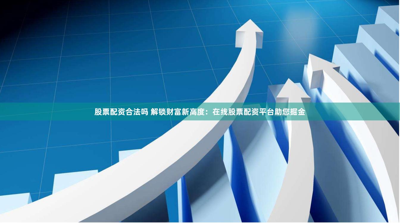 股票配资合法吗 解锁财富新高度：在线股票配资平台助您掘金