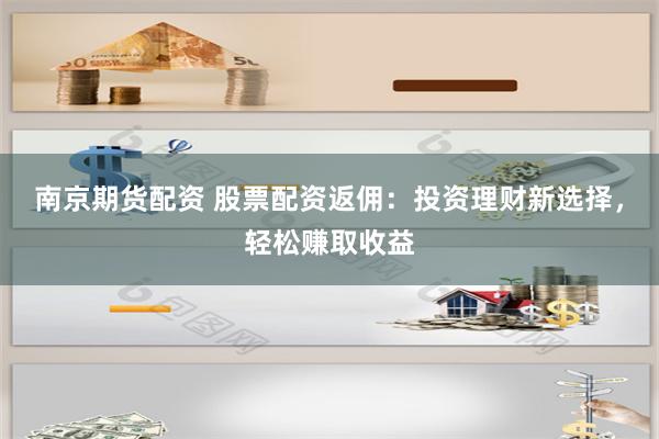 南京期货配资 股票配资返佣：投资理财新选择，轻松赚取收益