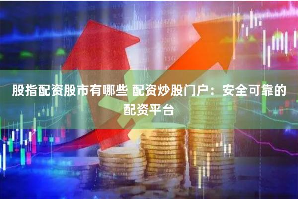 股指配资股市有哪些 配资炒股门户：安全可靠的配资平台