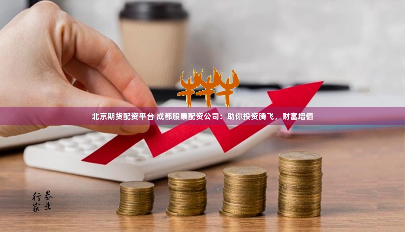 北京期货配资平台 成都股票配资公司：助你投资腾飞，财富增值