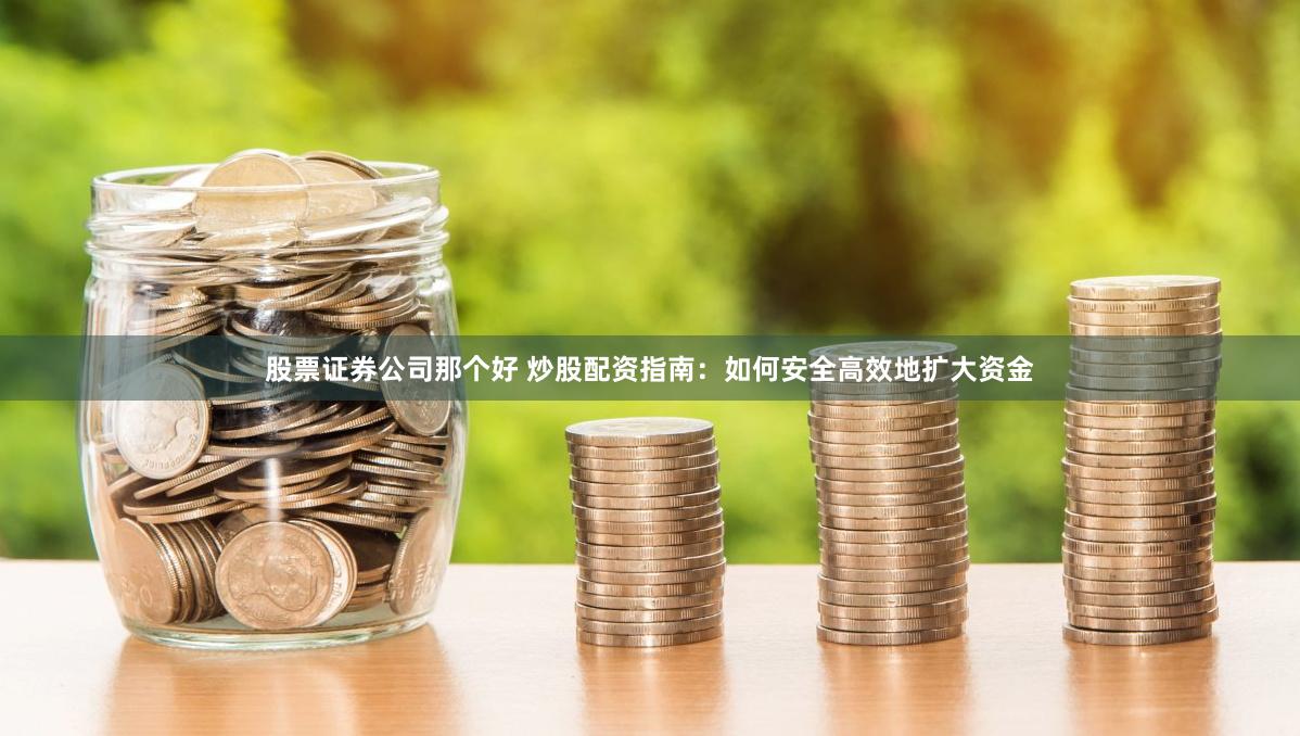 股票证券公司那个好 炒股配资指南：如何安全高效地扩大资金