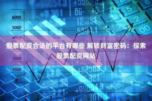 股票配资合法的平台有哪些 解锁财富密码：探索股票配资网站