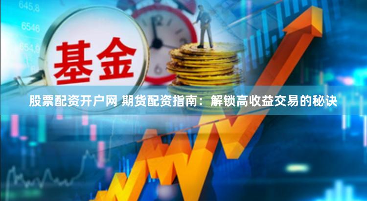股票配资开户网 期货配资指南：解锁高收益交易的秘诀