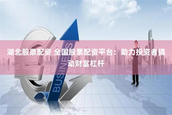 湖北股票配资 全国股票配资平台：助力投资者撬动财富杠杆