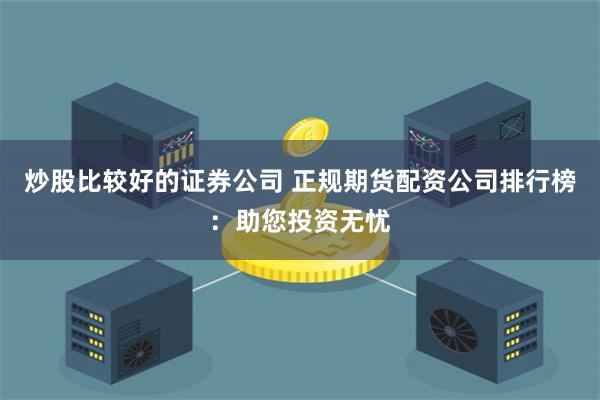 炒股比较好的证券公司 正规期货配资公司排行榜：助您投资无忧