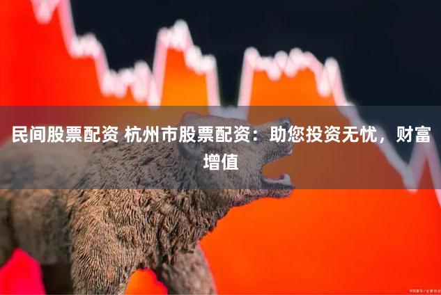 民间股票配资 杭州市股票配资：助您投资无忧，财富增值