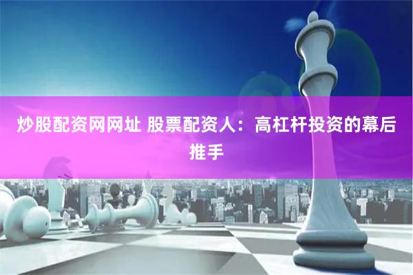 炒股配资网网址 股票配资人：高杠杆投资的幕后推手