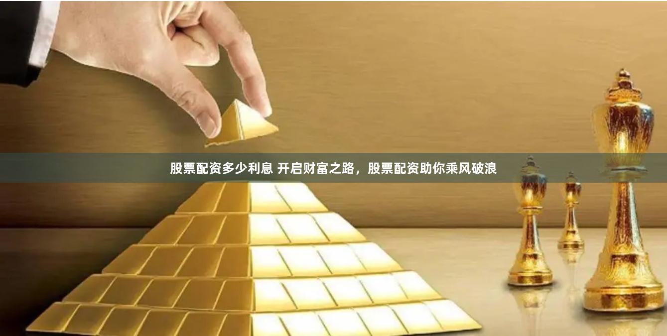 股票配资多少利息 开启财富之路，股票配资助你乘风破浪