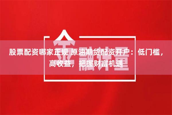 股票配资哪家正规 原油期货配资开户：低门槛，高收益，把握财富机遇