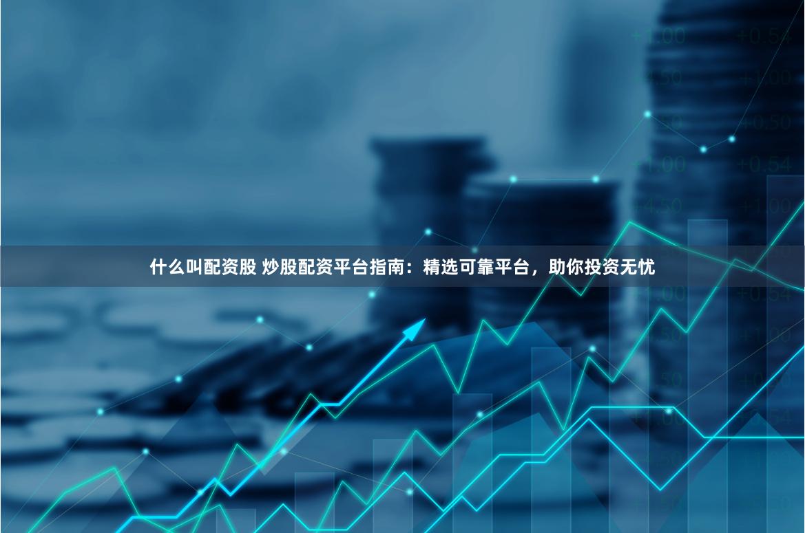 什么叫配资股 炒股配资平台指南：精选可靠平台，助你投资无忧