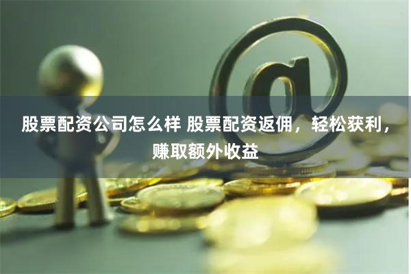 股票配资公司怎么样 股票配资返佣，轻松获利，赚取额外收益