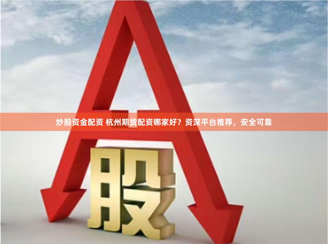 炒股资金配资 杭州期货配资哪家好？资深平台推荐，安全可靠