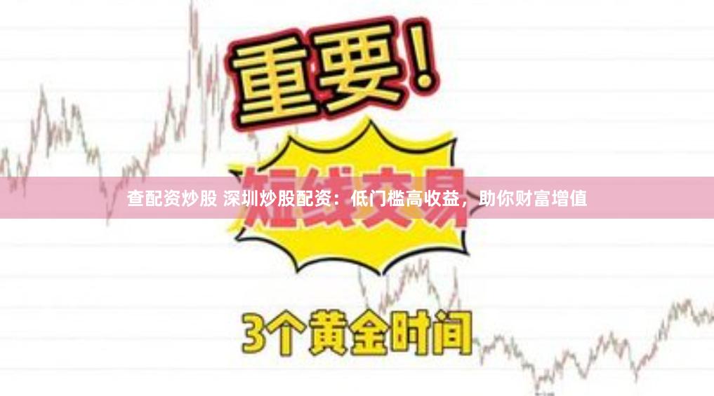 查配资炒股 深圳炒股配资：低门槛高收益，助你财富增值