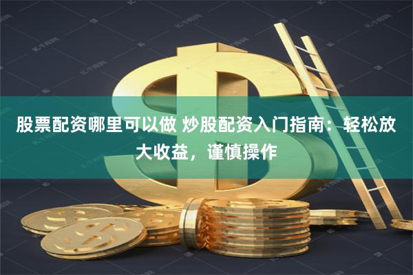 股票配资哪里可以做 炒股配资入门指南：轻松放大收益，谨慎操作