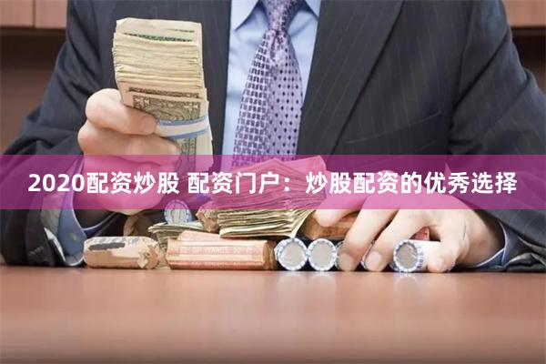 2020配资炒股 配资门户：炒股配资的优秀选择