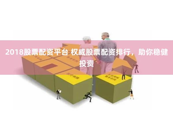 2018股票配资平台 权威股票配资排行，助你稳健投资