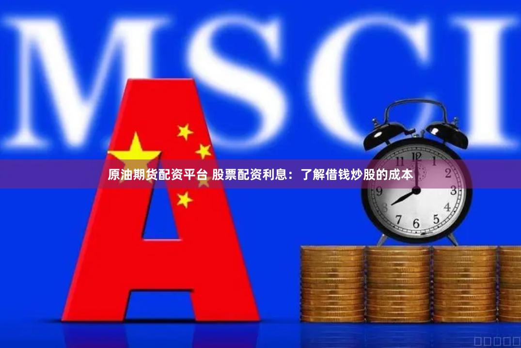 原油期货配资平台 股票配资利息：了解借钱炒股的成本