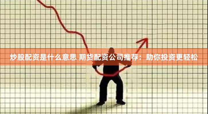 炒股配资是什么意思 期货配资公司推荐：助你投资更轻松