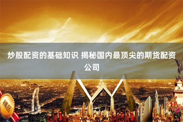炒股配资的基础知识 揭秘国内最顶尖的期货配资公司