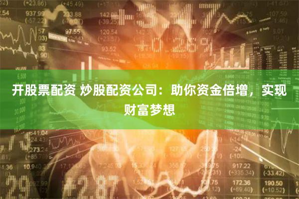 开股票配资 炒股配资公司：助你资金倍增，实现财富梦想