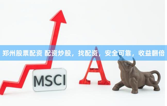 郑州股票配资 配资炒股，找配资，安全可靠，收益翻倍