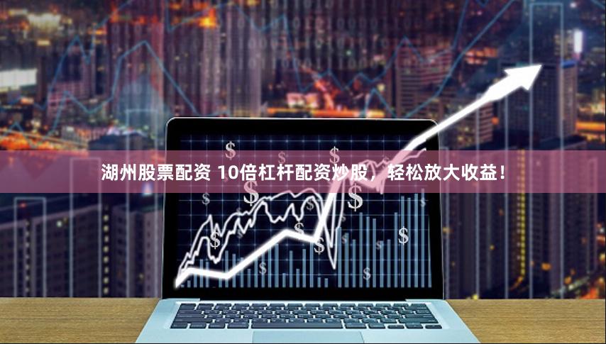 湖州股票配资 10倍杠杆配资炒股，轻松放大收益！