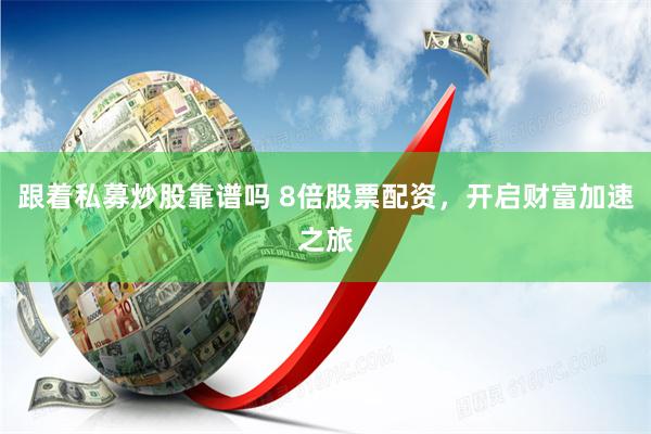 跟着私募炒股靠谱吗 8倍股票配资，开启财富加速之旅
