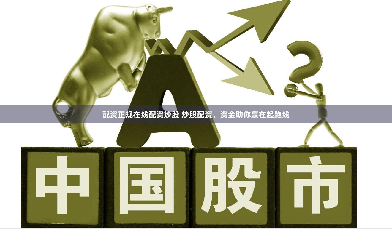 配资正规在线配资炒股 炒股配资，资金助你赢在起跑线