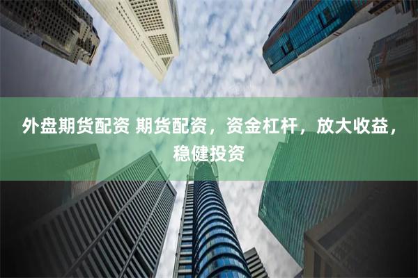 外盘期货配资 期货配资，资金杠杆，放大收益，稳健投资