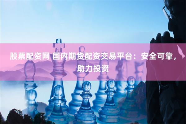 股票配资网 国内期货配资交易平台：安全可靠，助力投资