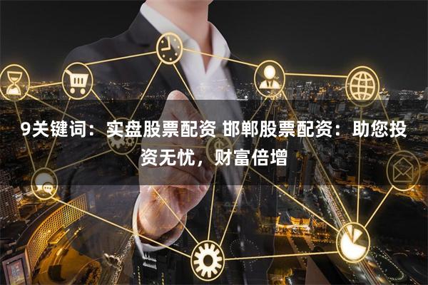 9关键词：实盘股票配资 邯郸股票配资：助您投资无忧，财富倍增