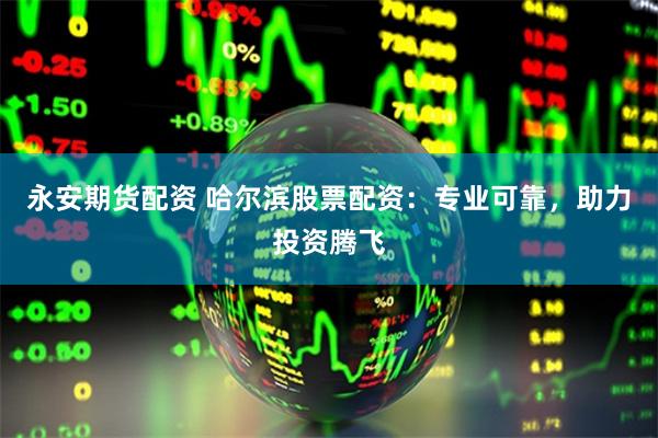 永安期货配资 哈尔滨股票配资：专业可靠，助力投资腾飞