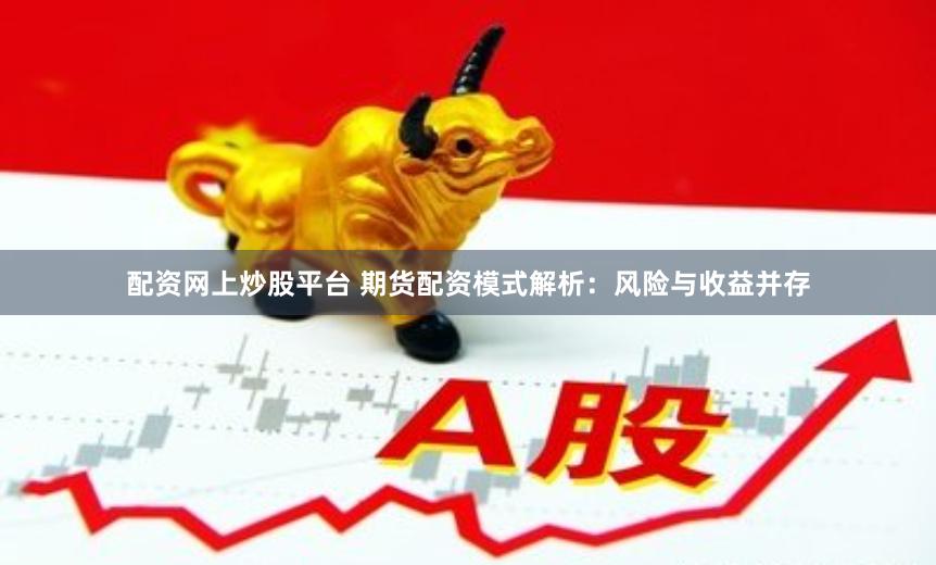 配资网上炒股平台 期货配资模式解析：风险与收益并存