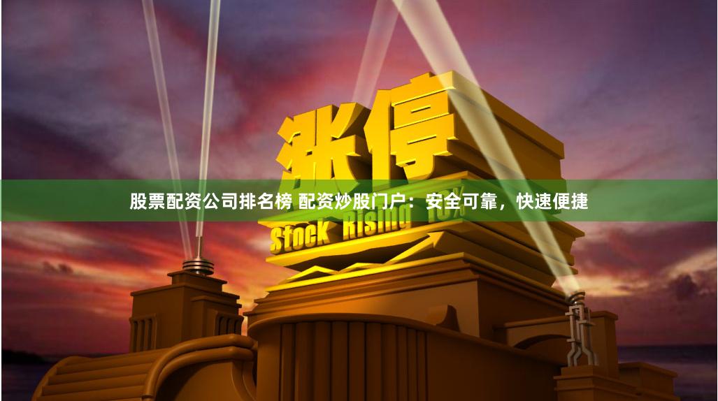 股票配资公司排名榜 配资炒股门户：安全可靠，快速便捷