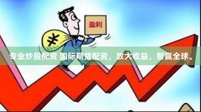 专业炒股配资 国际期货配资，放大收益，智赢全球。