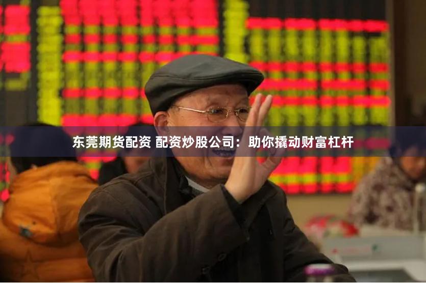 东莞期货配资 配资炒股公司：助你撬动财富杠杆