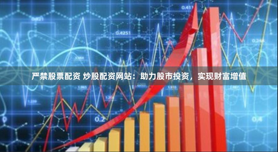 严禁股票配资 炒股配资网站：助力股市投资，实现财富增值