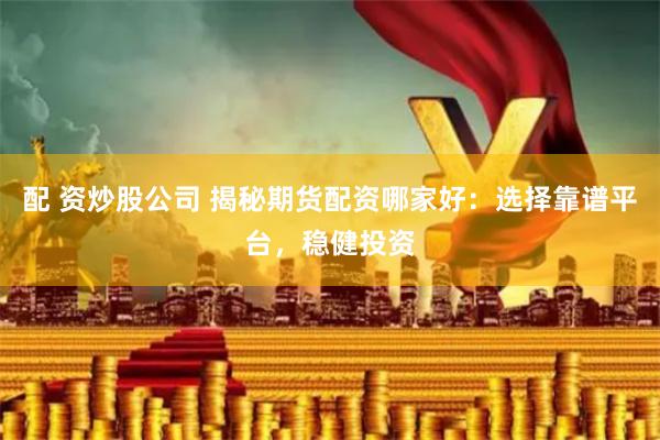 配 资炒股公司 揭秘期货配资哪家好：选择靠谱平台，稳健投资