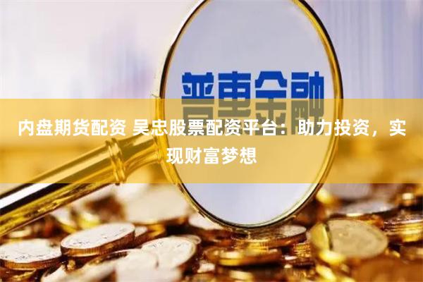 内盘期货配资 吴忠股票配资平台：助力投资，实现财富梦想