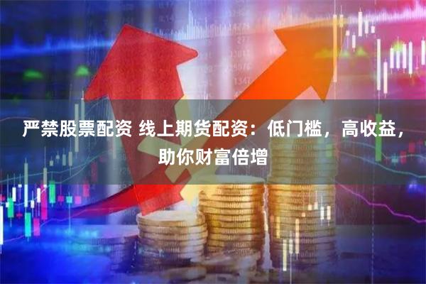 严禁股票配资 线上期货配资：低门槛，高收益，助你财富倍增