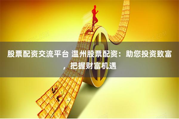 股票配资交流平台 温州股票配资：助您投资致富，把握财富机遇